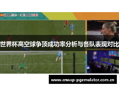 世界杯高空球争顶成功率分析与各队表现对比 世界杯高空球争顶成功率分析与各队表现对比