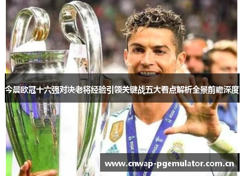 今晨欧冠十六强对决老将经验引领关键战五大看点解析全景前瞻深度 今晨欧冠十六强对决老将经验引领关键战五大看点解析全景前瞻深度