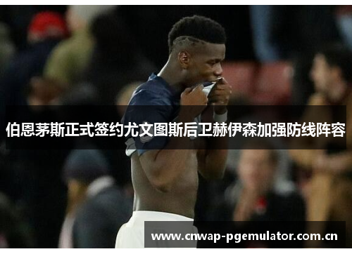 伯恩茅斯正式签约尤文图斯后卫赫伊森加强防线阵容 伯恩茅斯正式签约尤文图斯后卫赫伊森加强防线阵容