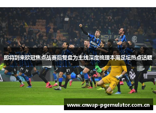 即将到来欧冠焦点战赛后复盘为主线深度梳理本周足坛热点话题 即将到来欧冠焦点战赛后复盘为主线深度梳理本周足坛热点话题