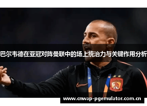 巴尔韦德在亚冠对阵曼联中的场上统治力与关键作用分析 巴尔韦德在亚冠对阵曼联中的场上统治力与关键作用分析