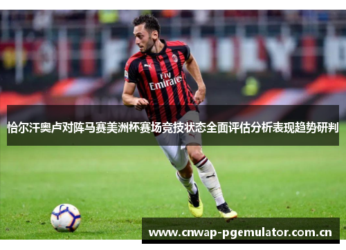 恰尔汗奥卢对阵马赛美洲杯赛场竞技状态全面评估分析表现趋势研判 恰尔汗奥卢对阵马赛美洲杯赛场竞技状态全面评估分析表现趋势研判